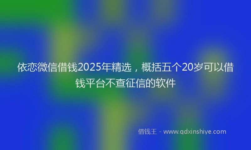 依恋微信借钱2025年精选，概括五个20岁可以借钱平台不查征信的软件