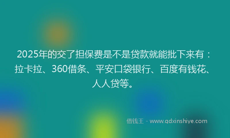 2025年的交了担保费是不是贷款就能批下来有：拉卡拉、360借条、平安口袋银行、百度有钱花、人人贷等。