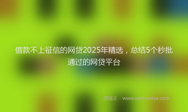 借款不上征信的网贷2025年精选，总结5个秒批通过的网贷平台