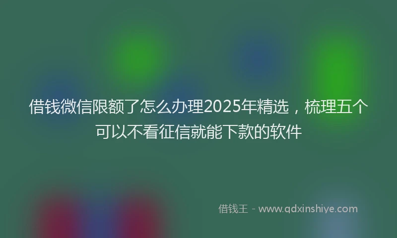 借钱微信限额了怎么办理2025年精选，梳理五个可以不看征信就能下款的软件