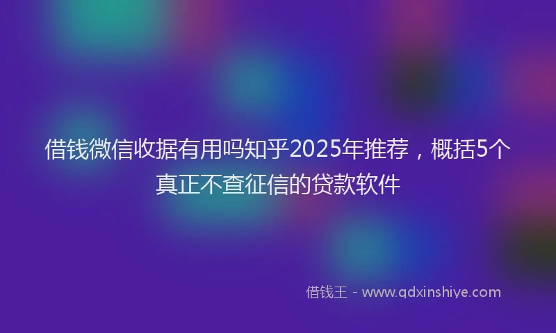 借钱微信收据有用吗知乎2025年推荐，概括5个真正不查征信的贷款软件