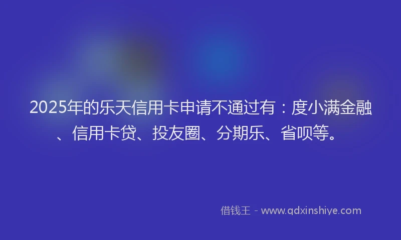 2025年的乐天信用卡申请不通过有：度小满金融、信用卡贷、投友圈、分期乐、省呗等。