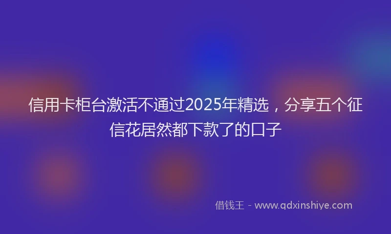 信用卡柜台激活不通过2025年精选，分享五个征信花居然都下款了的口子