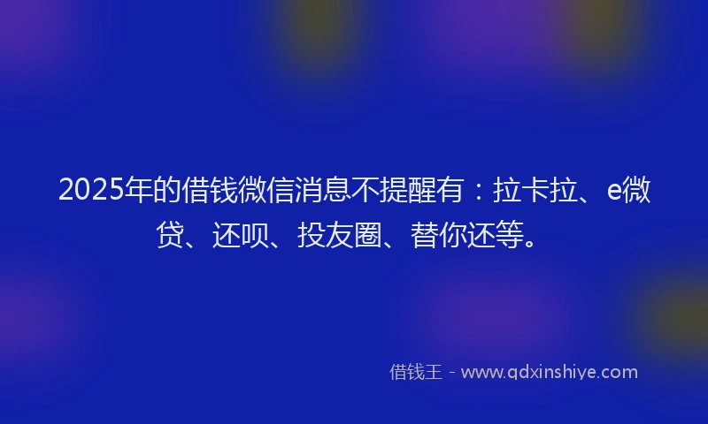 2025年的借钱微信消息不提醒有：拉卡拉、e微贷、还呗、投友圈、替你还等。