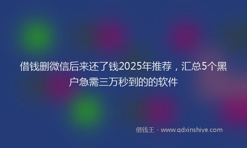 借钱删微信后来还了钱2025年推荐，汇总5个黑户急需三万秒到的的软件