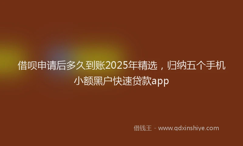 借呗申请后多久到账2025年精选，归纳五个手机小额黑户快速贷款app