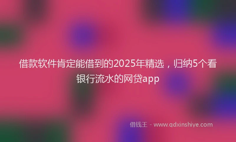 借款软件肯定能借到的2025年精选，归纳5个看银行流水的网贷app