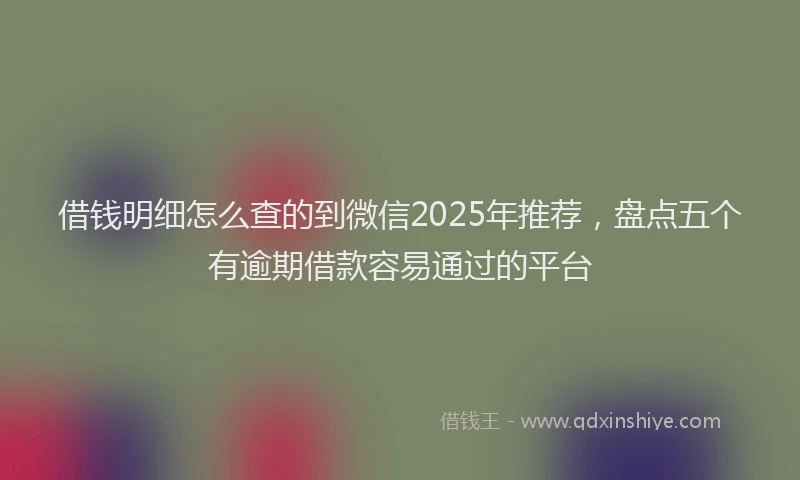 借钱明细怎么查的到微信2025年推荐，盘点五个有逾期借款容易通过的平台