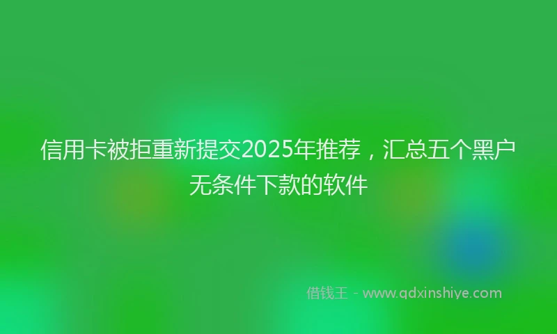 信用卡被拒重新提交2025年推荐，汇总五个黑户无条件下款的软件