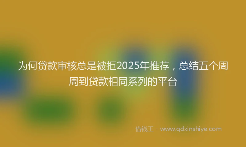 为何贷款审核总是被拒2025年推荐，总结五个周周到贷款相同系列的平台