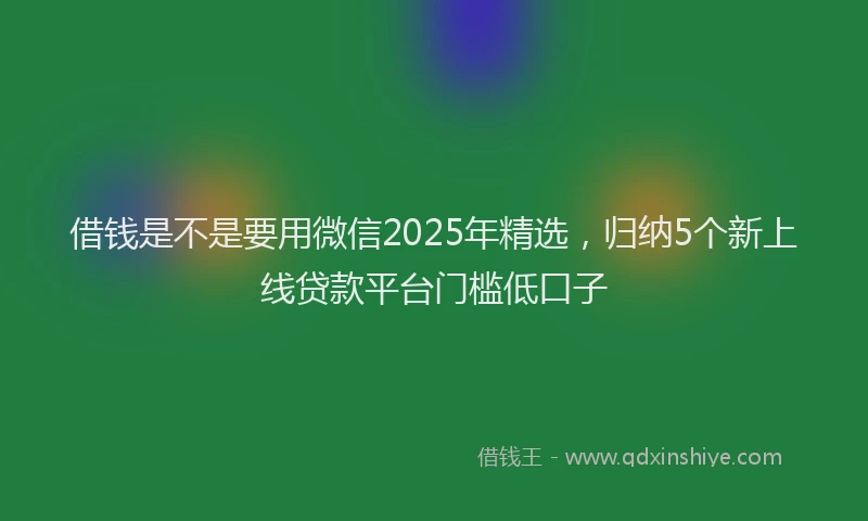 借钱是不是要用微信2025年精选，归纳5个新上线贷款平台门槛低口子