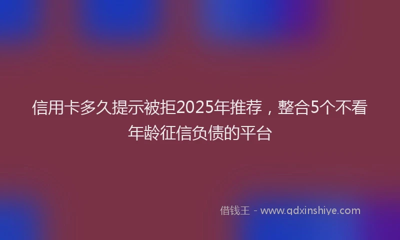 信用卡多久提示被拒2025年推荐，整合5个不看年龄征信负债的平台