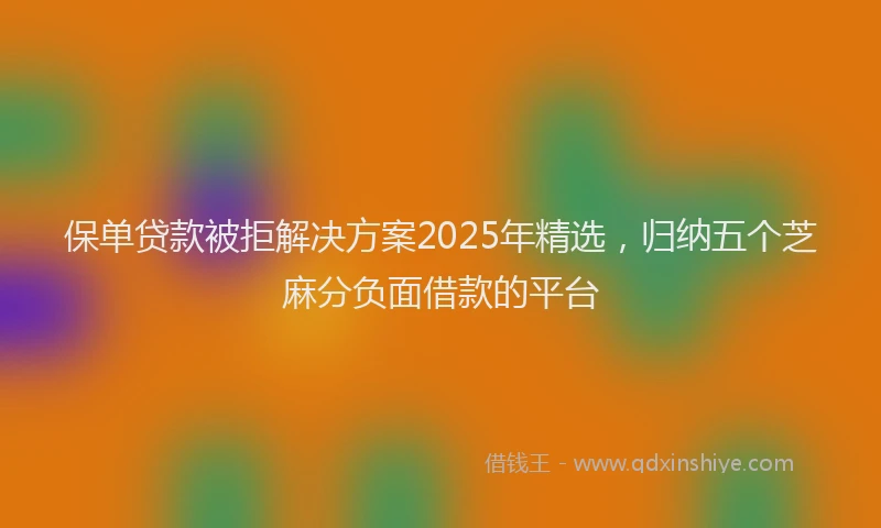 保单贷款被拒解决方案2025年精选，归纳五个芝麻分负面借款的平台
