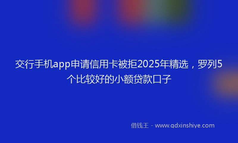 交行手机app申请信用卡被拒2025年精选，罗列5个比较好的小额贷款口子
