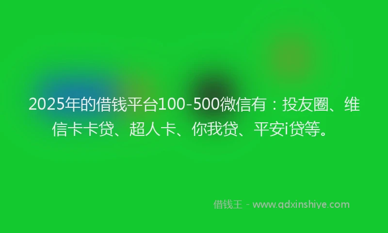 2025年的借钱平台100-500微信有：投友圈、维信卡卡贷、超人卡、你我贷、平安i贷等。