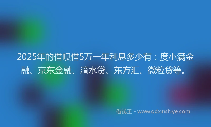 2025年的借呗借5万一年利息多少有：度小满金融、京东金融、滴水贷、东方汇、微粒贷等。