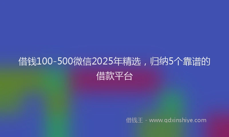 借钱100-500微信2025年精选，归纳5个靠谱的借款平台