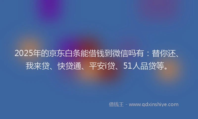 2025年的京东白条能借钱到微信吗有：替你还、我来贷、快贷通、平安i贷、51人品贷等。