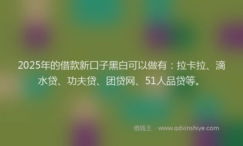 2025年的借款新口子黑白可以做有：拉卡拉、滴水贷、功夫贷、团贷网、51人品贷等。