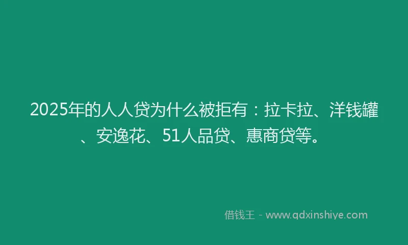 2025年的人人贷为什么被拒有：拉卡拉、洋钱罐、安逸花、51人品贷、惠商贷等。