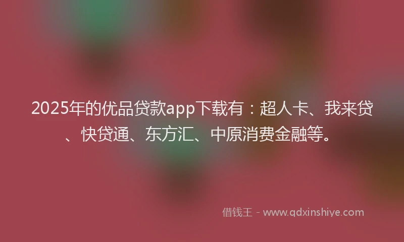 2025年的优品贷款app下载有：超人卡、我来贷、快贷通、东方汇、中原消费金融等。