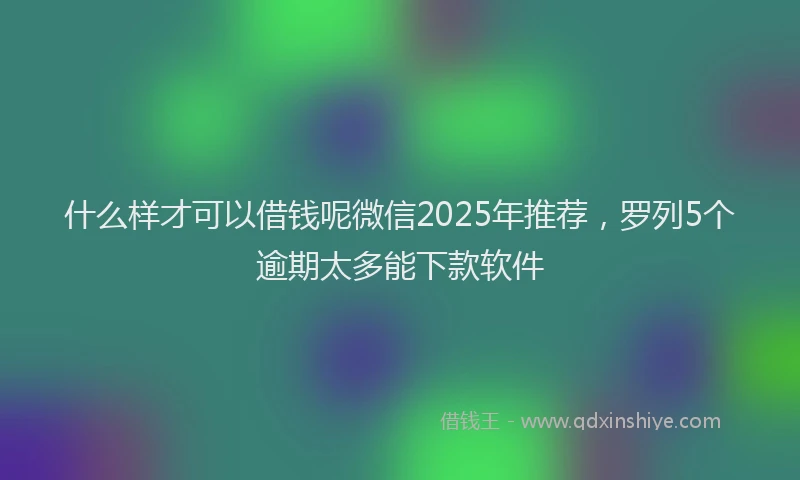 什么样才可以借钱呢微信2025年推荐，罗列5个逾期太多能下款软件