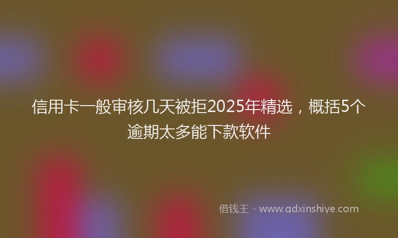 信用卡一般审核几天被拒2025年精选，概括5个逾期太多能下款软件