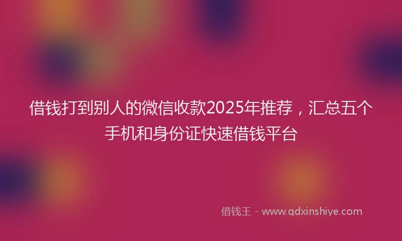 借钱打到别人的微信收款2025年推荐，汇总五个手机和身份证快速借钱平台