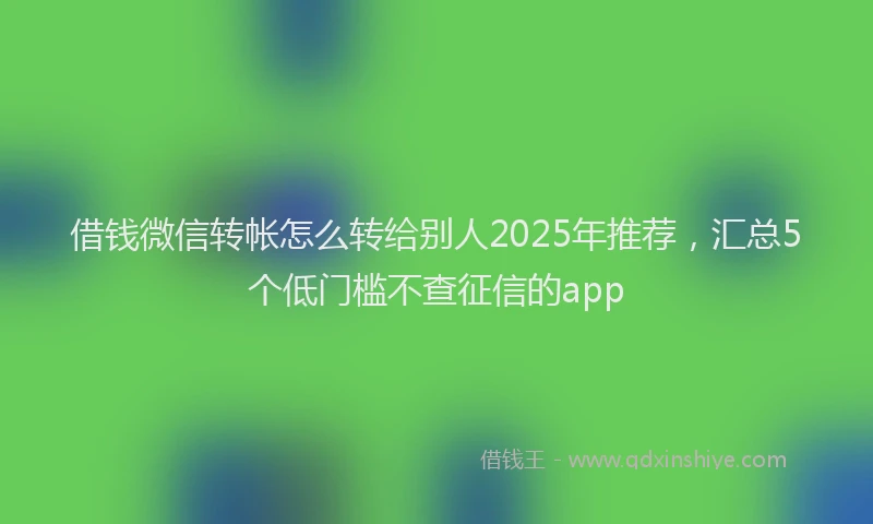 借钱微信转帐怎么转给别人2025年推荐，汇总5个低门槛不查征信的app