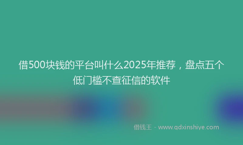 借500块钱的平台叫什么2025年推荐，盘点五个低门槛不查征信的软件