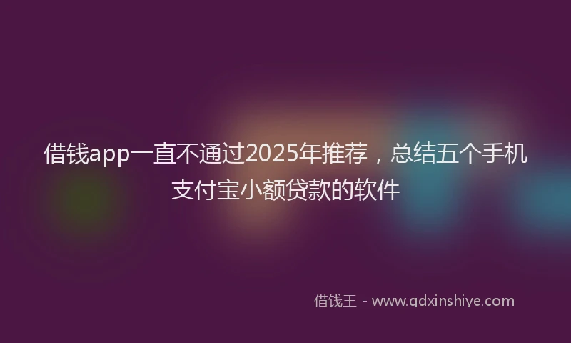 借钱app一直不通过2025年推荐，总结五个手机支付宝小额贷款的软件