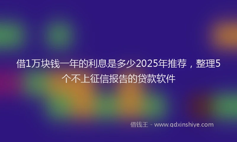 借1万块钱一年的利息是多少2025年推荐，整理5个不上征信报告的贷款软件