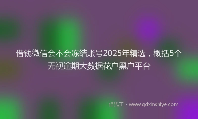 借钱微信会不会冻结账号2025年精选，概括5个无视逾期大数据花户黑户平台