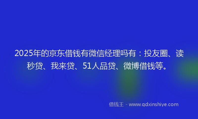 2025年的京东借钱有微信经理吗有：投友圈、读秒贷、我来贷、51人品贷、微博借钱等。