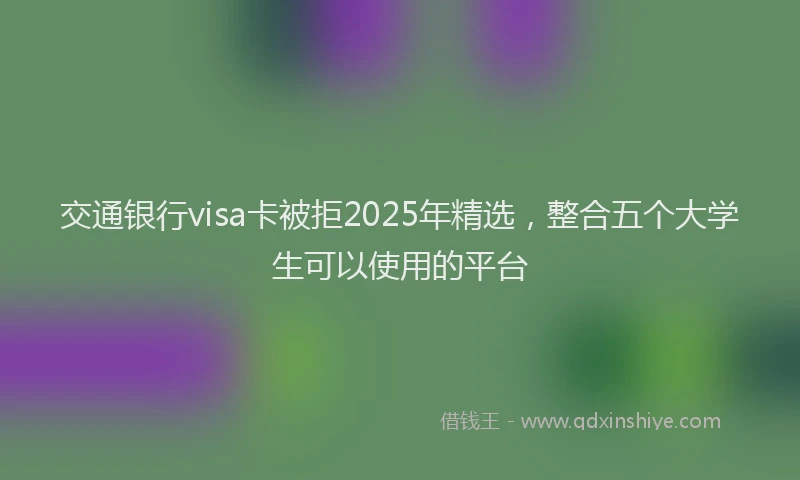 交通银行visa卡被拒2025年精选，整合五个大学生可以使用的平台