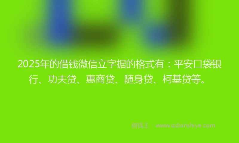 2025年的借钱微信立字据的格式有：平安口袋银行、功夫贷、惠商贷、随身贷、柯基贷等。
