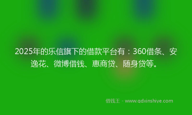 2025年的乐信旗下的借款平台有：360借条、安逸花、微博借钱、惠商贷、随身贷等。