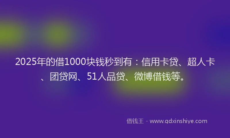 2025年的借1000块钱秒到有：信用卡贷、超人卡、团贷网、51人品贷、微博借钱等。