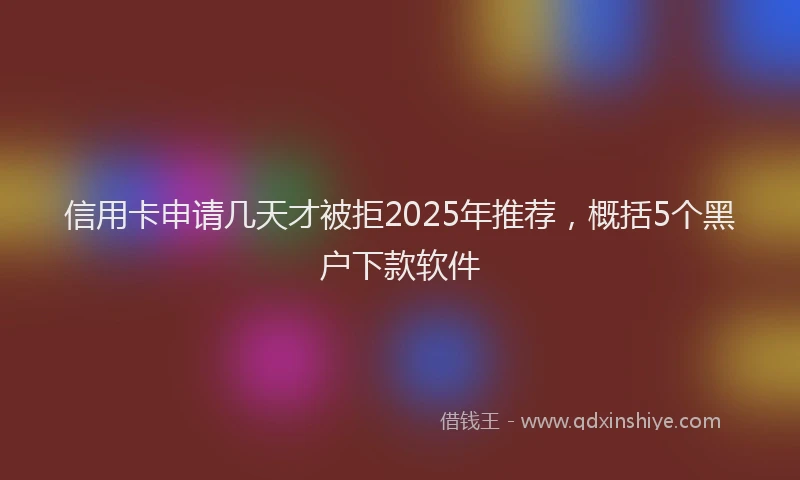 信用卡申请几天才被拒2025年推荐，概括5个黑户下款软件