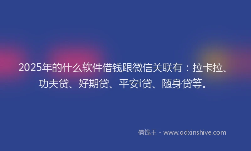 2025年的什么软件借钱跟微信关联有：拉卡拉、功夫贷、好期贷、平安i贷、随身贷等。