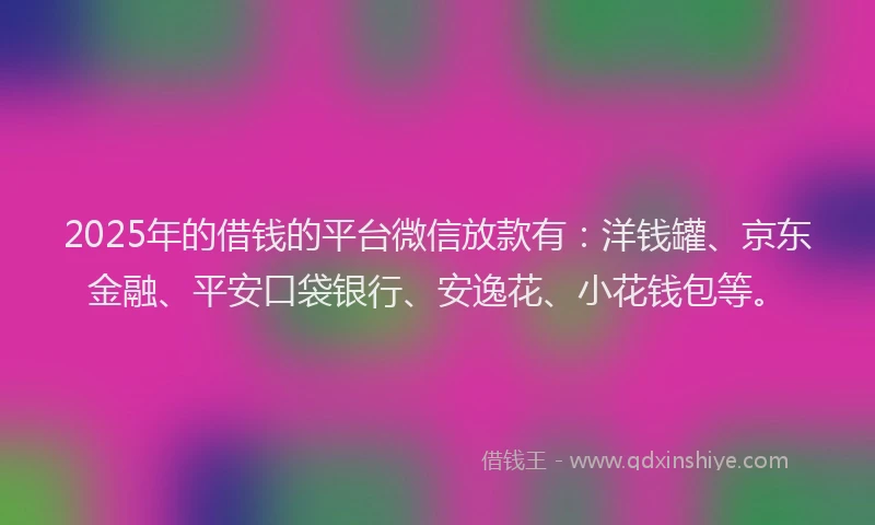 2025年的借钱的平台微信放款有：洋钱罐、京东金融、平安口袋银行、安逸花、小花钱包等。