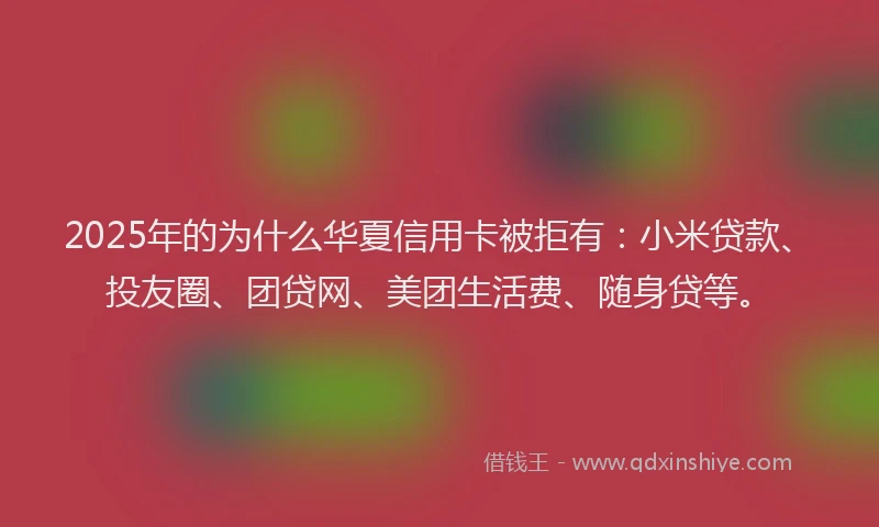 2025年的为什么华夏信用卡被拒有：小米贷款、投友圈、团贷网、美团生活费、随身贷等。