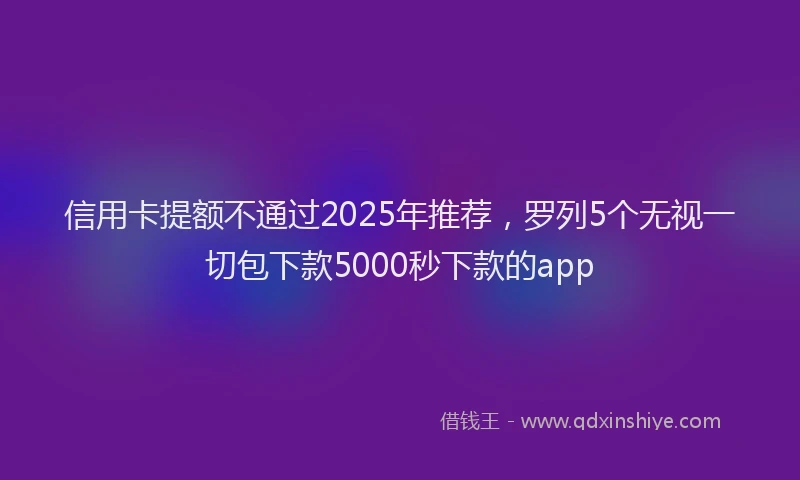 信用卡提额不通过2025年推荐，罗列5个无视一切包下款5000秒下款的app