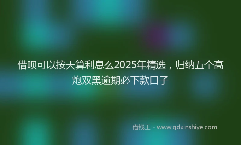 借呗可以按天算利息么2025年精选，归纳五个高炮双黑逾期必下款口子