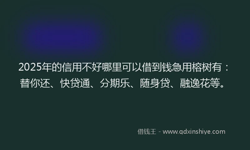 2025年的信用不好哪里可以借到钱急用榕树有：替你还、快贷通、分期乐、随身贷、融逸花等。