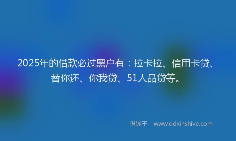 2025年的借款必过黑户有：拉卡拉、信用卡贷、替你还、你我贷、51人品贷等。
