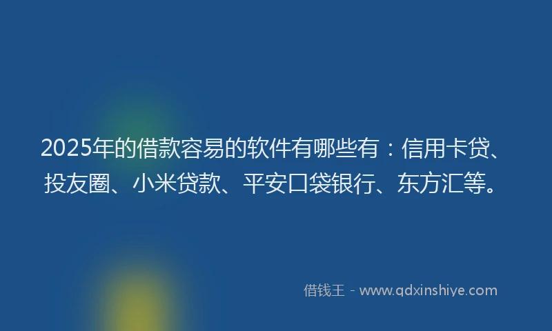 2025年的借款容易的软件有哪些有：信用卡贷、投友圈、小米贷款、平安口袋银行、东方汇等。