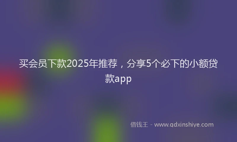 买会员下款2025年推荐，分享5个必下的小额贷款app