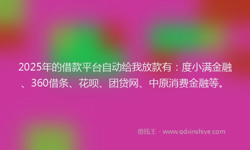 2025年的借款平台自动给我放款有：度小满金融、360借条、花呗、团贷网、中原消费金融等。
