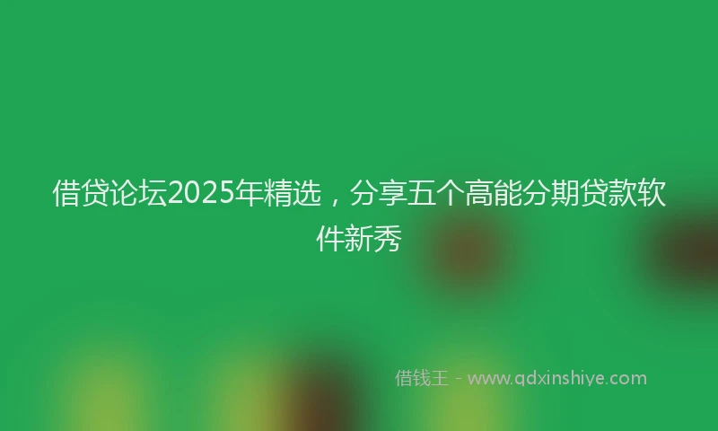 借贷论坛2025年精选，分享五个高能分期贷款软件新秀